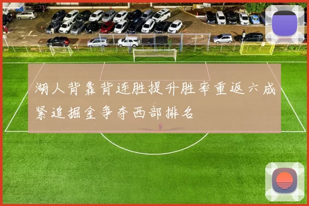 湖人背靠背连胜提升胜率重返六成紧追掘金争夺西部排名