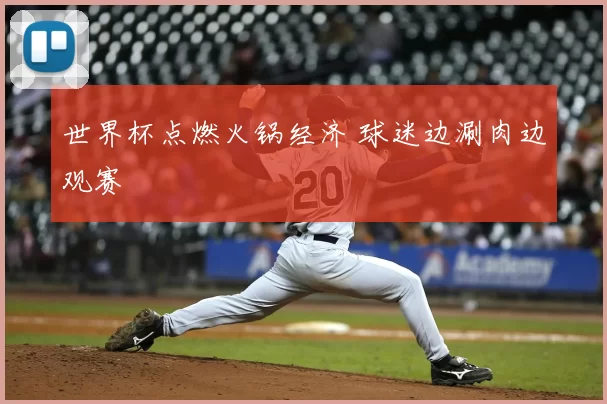 世界杯点燃火锅经济 球迷边涮肉边观赛