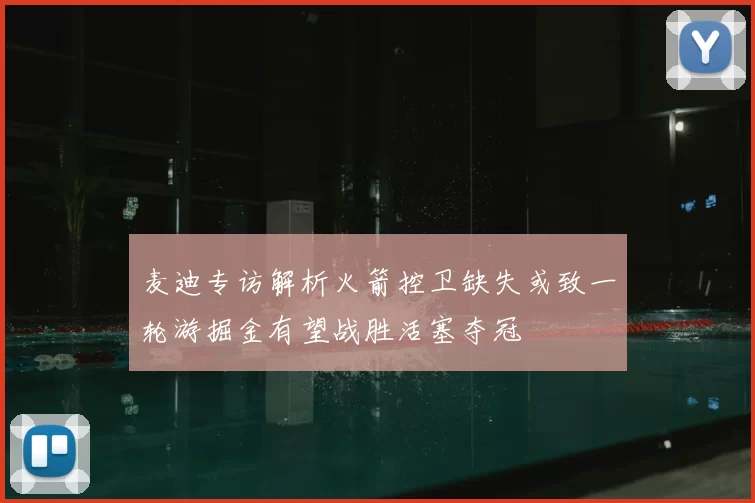 麦迪专访解析火箭控卫缺失或致一轮游掘金有望战胜活塞夺冠