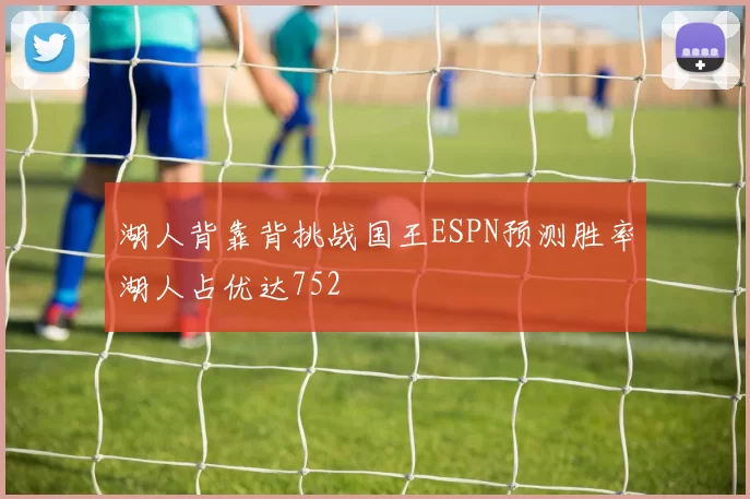 湖人背靠背挑战国王ESPN预测胜率湖人占优达752