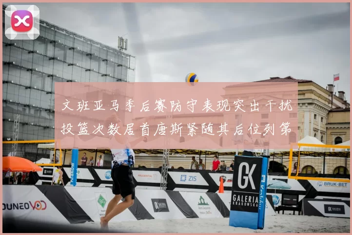 文班亚马季后赛防守表现突出干扰投篮次数居首唐斯紧随其后位列第五