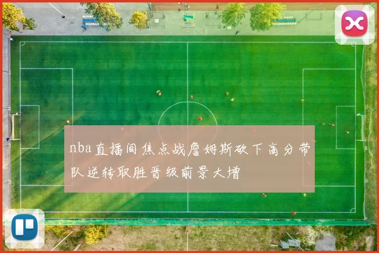 nba直播间焦点战詹姆斯砍下高分带队逆转取胜晋级前景大增