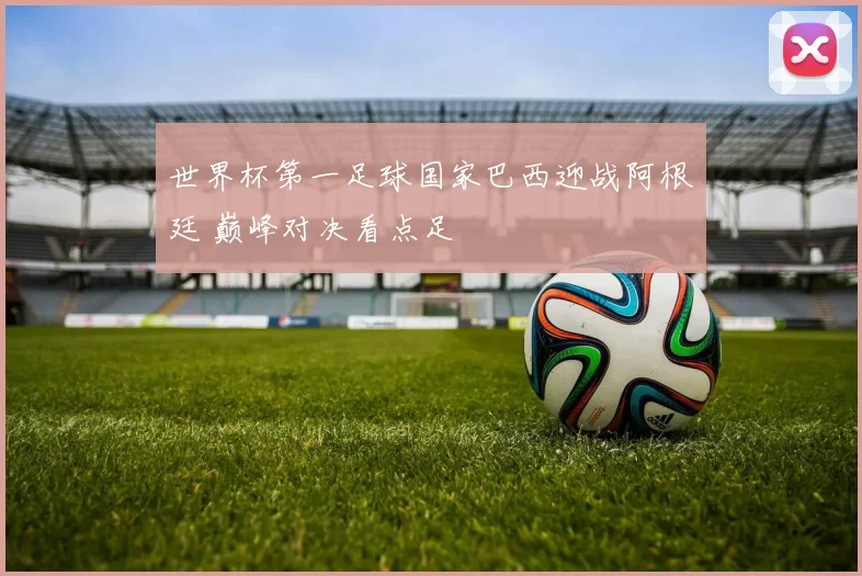 世界杯第一足球国家巴西迎战阿根廷 巅峰对决看点足