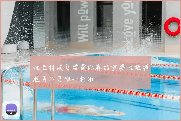 杜兰特谈与雷霆比赛的重要性强调胜负不是唯一标准