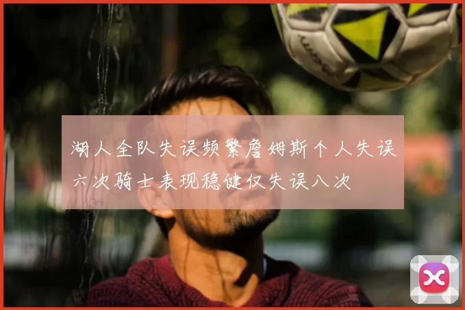 湖人全队失误频繁詹姆斯个人失误六次骑士表现稳健仅失误八次