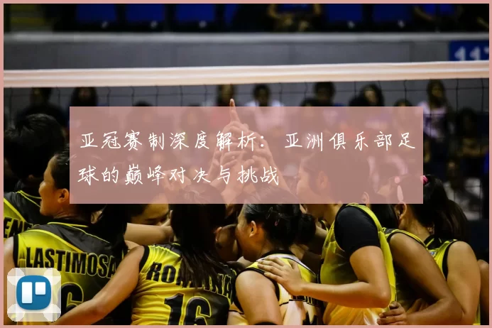 亚冠赛制深度解析:亚洲俱乐部足球的巅峰对决与挑战