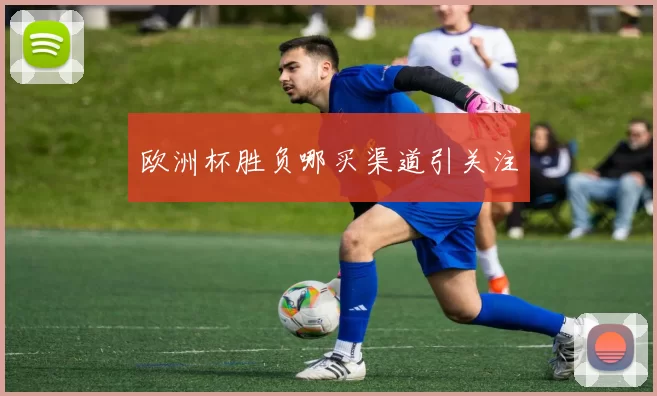 欧洲杯胜负哪买渠道引关注