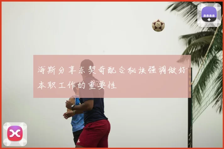 海斯分享东契奇配合秘诀强调做好本职工作的重要性