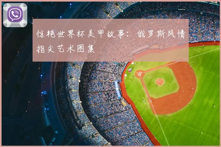 惊艳世界杯美甲故事:俄罗斯风情指尖艺术图集