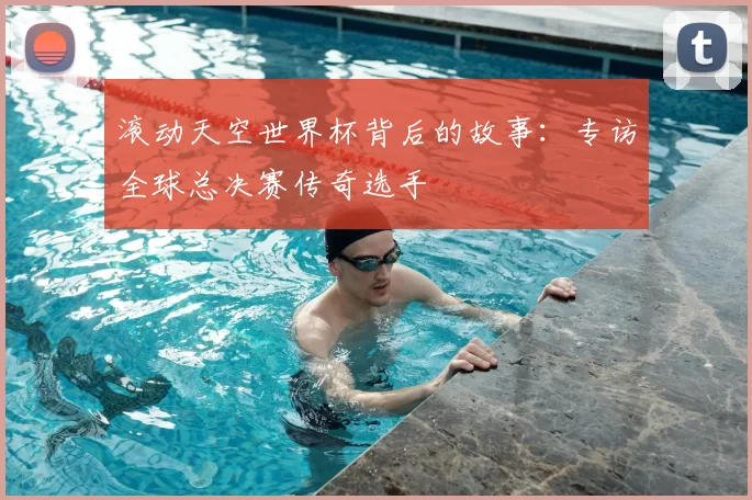 滚动天空世界杯背后的故事:专访全球总决赛传奇选手