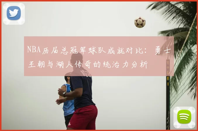 NBA历届总冠军球队成就对比:勇士王朝与湖人传奇的统治力分析
