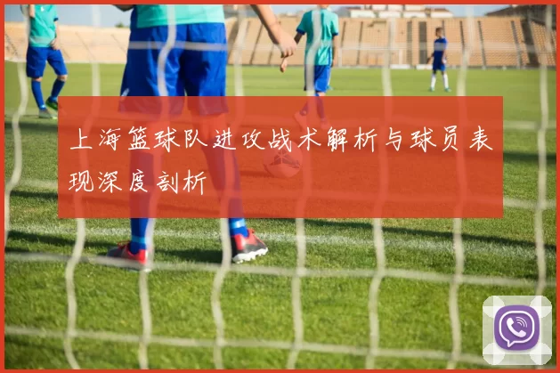 上海篮球队进攻战术解析与球员表现深度剖析