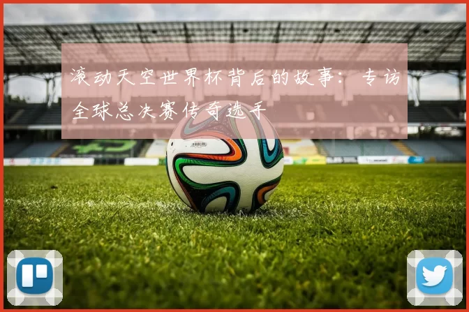滚动天空世界杯背后的故事:专访全球总决赛传奇选手