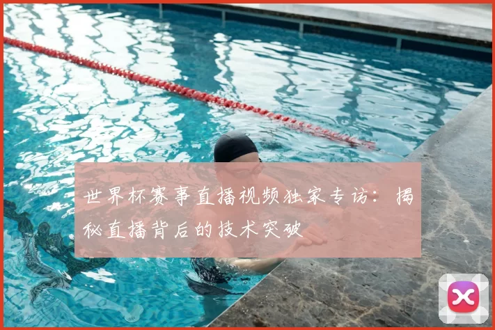 世界杯赛事直播视频独家专访:揭秘直播背后的技术突破