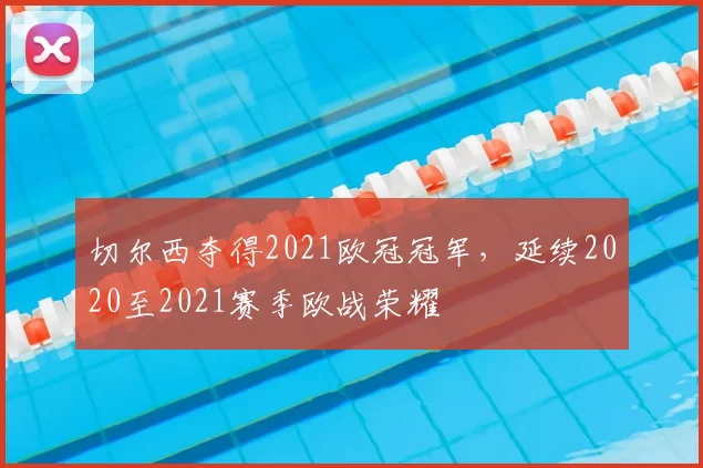 切尔西夺得2021欧冠冠军,延续2020至2021赛季欧战荣耀