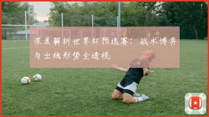 深度解析世界杯预选赛:战术博弈与出线形势全透视