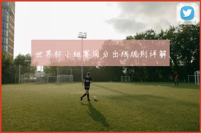 世界杯小组赛同分出线规则详解