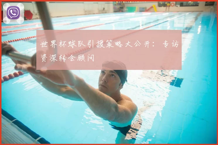 世界杯球队引援策略大公开:专访资深转会顾问