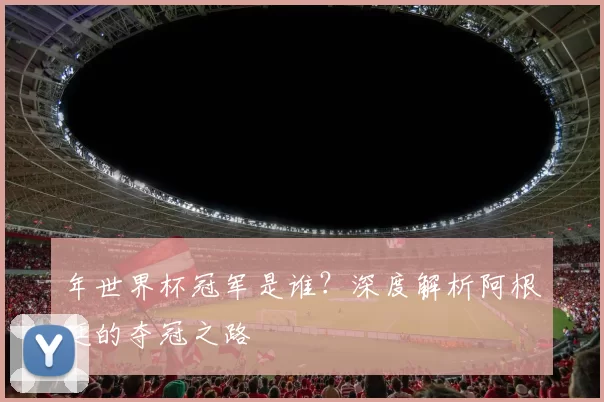 年世界杯冠军是谁?深度解析阿根廷的夺冠之路