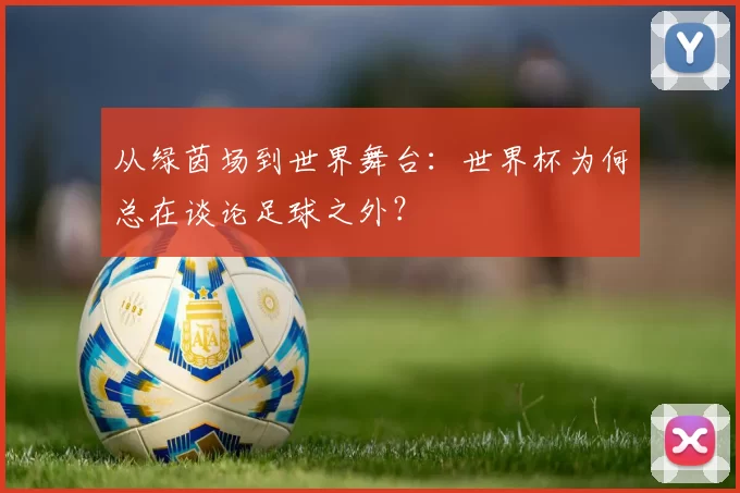 从绿茵场到世界舞台:世界杯为何总在谈论足球之外?