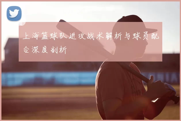 上海篮球队进攻战术解析与球员配合深度剖析