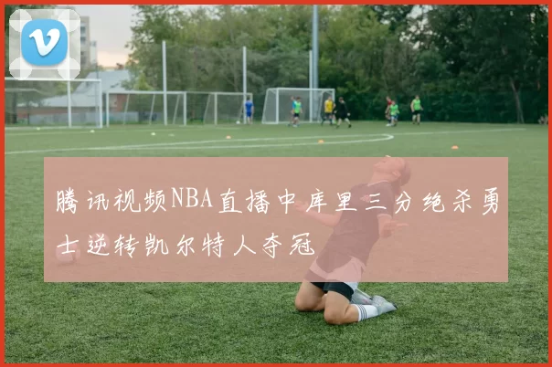 腾讯视频NBA直播中库里三分绝杀勇士逆转凯尔特人夺冠