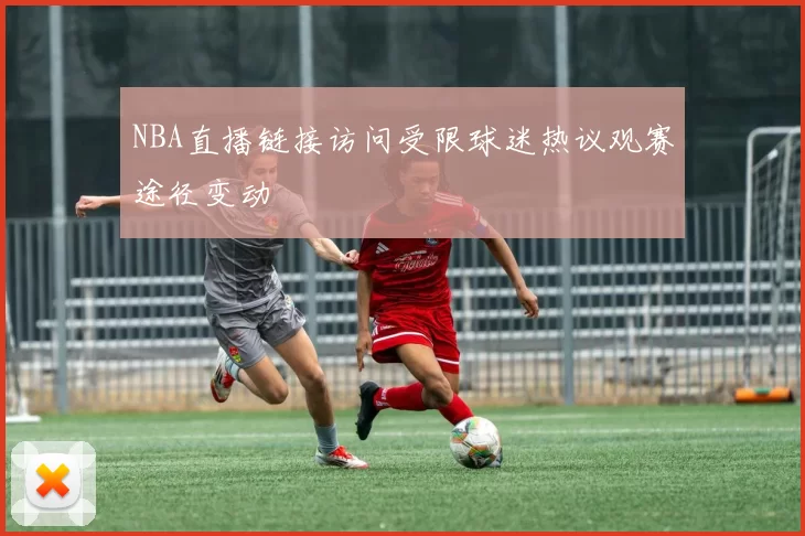 NBA直播链接访问受限球迷热议观赛途径变动