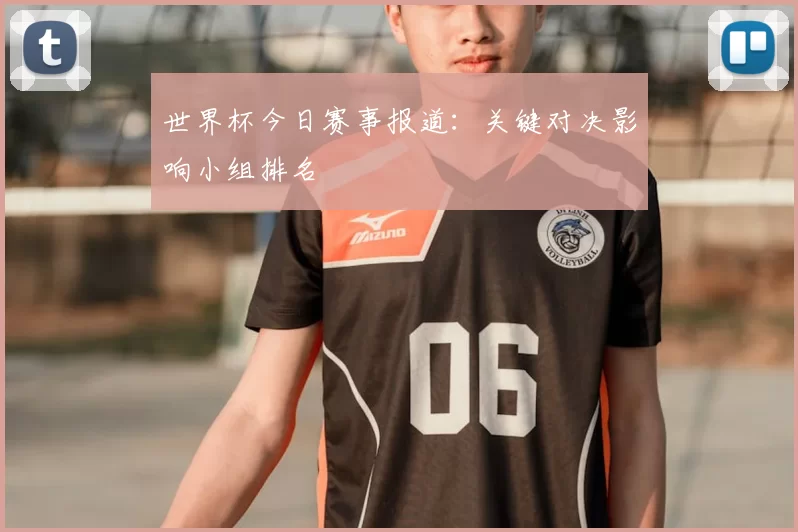世界杯今日赛事报道:关键对决影响小组排名