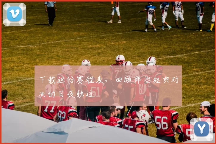下载这份赛程表,回顾那些经典对决的日夜轨迹