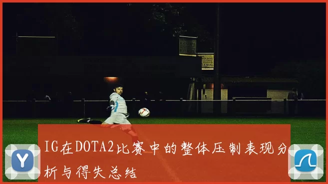 IG在DOTA2比赛中的整体压制表现分析与得失总结