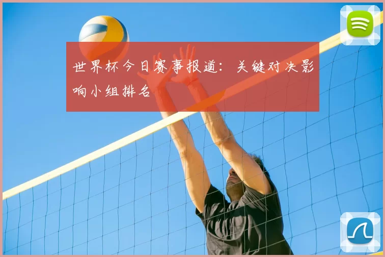 世界杯今日赛事报道:关键对决影响小组排名