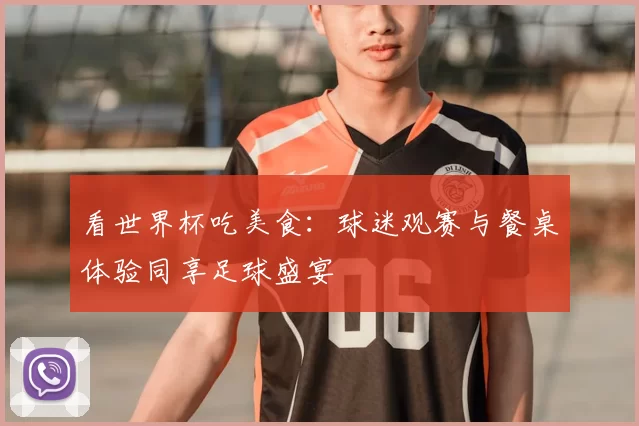 看世界杯吃美食:球迷观赛与餐桌体验同享足球盛宴