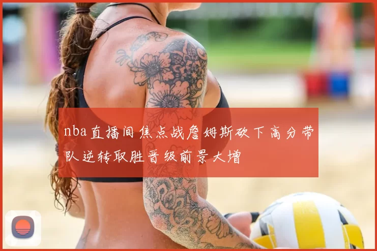 nba直播间焦点战詹姆斯砍下高分带队逆转取胜晋级前景大增