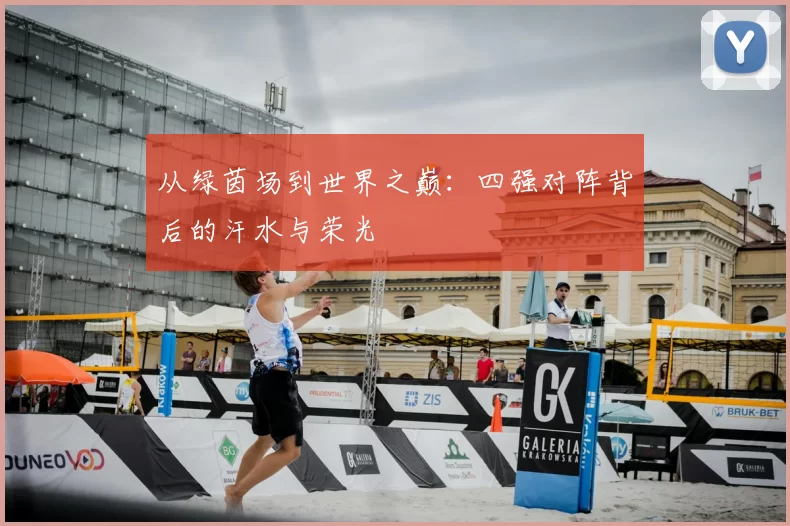 从绿茵场到世界之巅:四强对阵背后的汗水与荣光