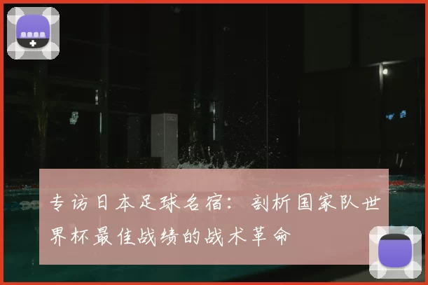 专访日本足球名宿:剖析国家队世界杯最佳战绩的战术革命