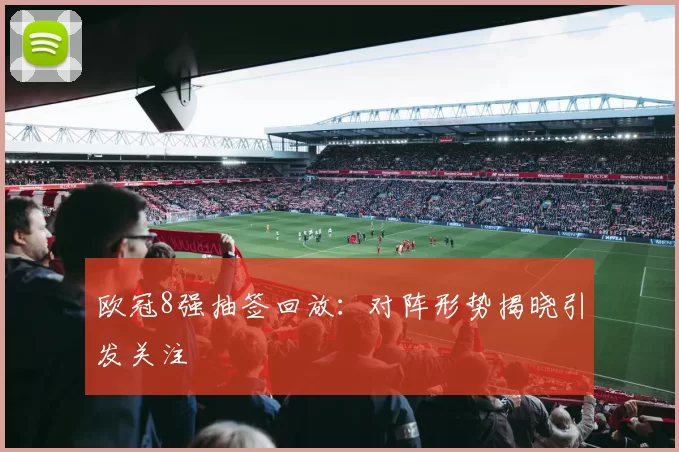 欧冠8强抽签回放:对阵形势揭晓引发关注