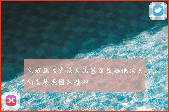 文班亚马失误后瓦塞尔鼓励他抬头向前展现团队精神