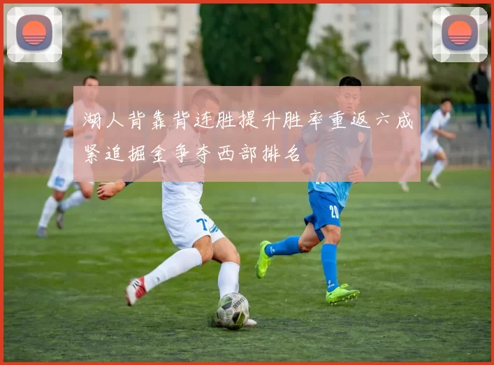 湖人背靠背连胜提升胜率重返六成紧追掘金争夺西部排名