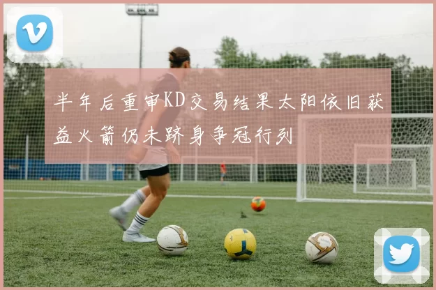 半年后重审KD交易结果太阳依旧获益火箭仍未跻身争冠行列