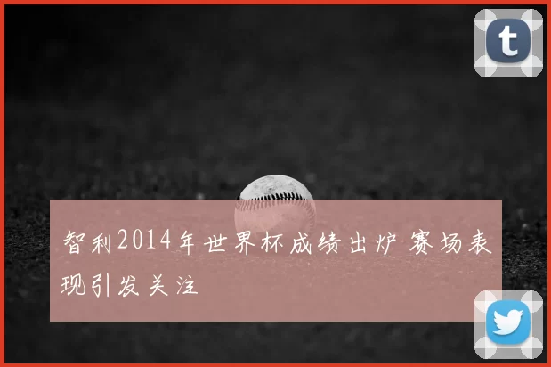 智利2014年世界杯成绩出炉 赛场表现引发关注