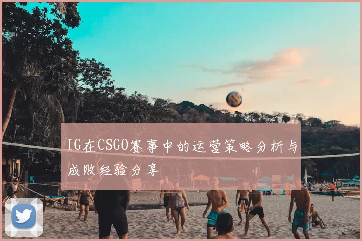 IG在CSGO赛事中的运营策略分析与成败经验分享