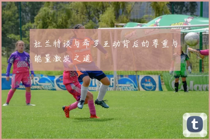 杜兰特谈与希罗互动背后的尊重与能量激发之道