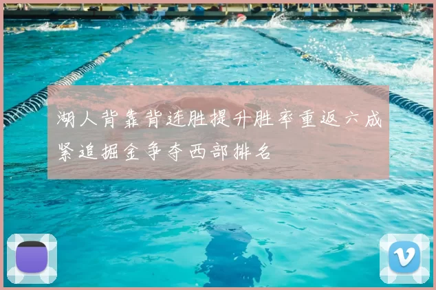 湖人背靠背连胜提升胜率重返六成紧追掘金争夺西部排名