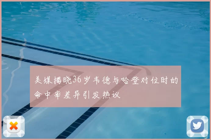 美媒揭晓36岁韦德与哈登对位时的命中率差异引发热议