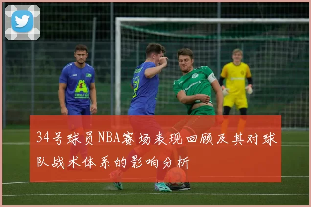 34号球员NBA赛场表现回顾及其对球队战术体系的影响分析