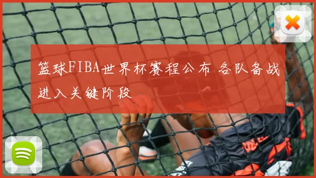 篮球FIBA世界杯赛程公布 各队备战进入关键阶段