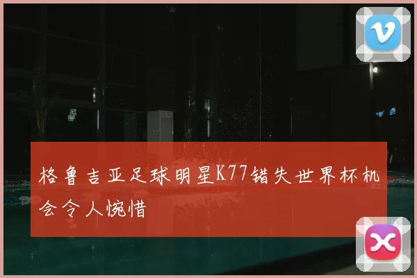 格鲁吉亚足球明星K77错失世界杯机会令人惋惜