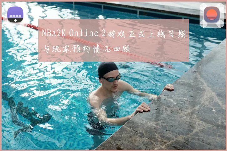 NBA2K Online 2游戏正式上线日期与玩家预约情况回顾