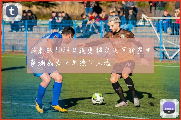 马刺队2024年选秀锁定法国新星里萨谢成为状元热门人选