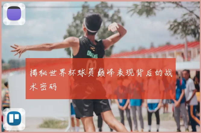 揭秘世界杯球员巅峰表现背后的战术密码